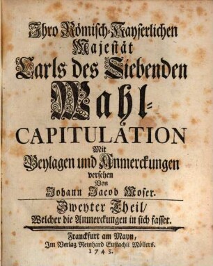 Ihro Römisch-Kayserlichen Majestät Carls des Siebenden Wahl-Capitulation, Zweyter Theil. ... Welcher die Anmerckungen in sich fasset