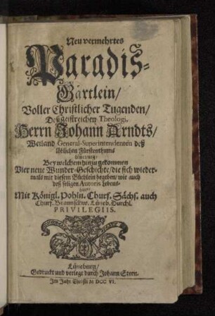 Neu vermehrtes Paradis-Gärtlein/ Voller Christlicher Tugenden/ Deß geistreichen Theologi, Herrn Johann Arndts/ Weiland General-Superintendenten deß löblichen Fürstenthums Lüneburg : Bey welchem hinzu gekommen Vier neue Wunder-Geschichte/ die sich wiedermals mit diesem Büchlein begeben/ wie auch deß seligen Autoris Lebens-Lauff
