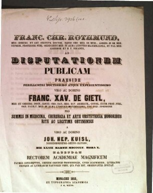 Franc. Chr. Rothmund, Med. Chirurg. Et Art. Obstetr. Doct. ... Ad Disputationem Publicam Praeside ... Franc. Xav. De Gietl, Med. Et Chirurg. Doct. ... Pro Summis In Medicina, Chirurgia Et Arte Obstetricia Honoribus Rite Ac Legitime Obtinendis A Domino Jon. Nep. Kuisl, Nonnenhornensi-Suevo-Bavaro, Die XXVII. Martii MDCCCLV. Hora X. Habendam ... Invitat