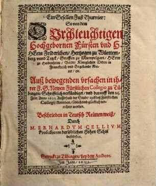 Ein Gesellen Fuß Thurnier : so von dem Durchleuchtigen Hochgebornen Fürsten und H. Herrn Friderichen, Hertzogen zu Württemberg unnd Tegck ... auß bewegenden Ursachen in ihrer F.G. Newen Fürstlichen Collegio zu Tübingen schrifftlich verkündiget und darauff den 25. Febr. Anno 1601 ausserhalb der Stadt, auff deß Fürstlichen Collegij Rennbahn löblich und glücklich verrichtet worden
