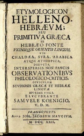 Etymologicon Helleno-Hebrævm : Seu Primitiva Græca Ex Hebræeo Fonte Vicinisque Orientis Linguis, Vti Chaldæa, Syra, Arabica Atqve Æthiopica, Dedvcta, Interspersis Non Pavcis Observationibvs Philologico-Criticis. Opvscvlvm Stvdiosis Græcæ Et Hebrææ Lingvæ Apprime Vtile.