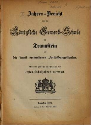 Jahresbericht über die Königliche Gewerbschule in Traunstein und die damit verbundenen Fortbildungsschulen. 1872/73 = 1