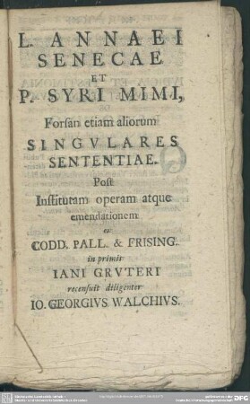 L. Annaei Senecae Et P. Syri Mimi, Forsan etiam aliorum Singulares Sententiae ... recensuit diligenter Jo. Georgius Walchius