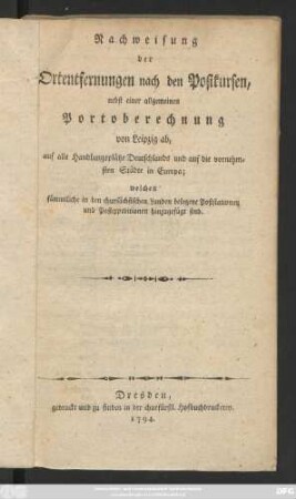 Nachweisung der Ortentfernungen nach den Postkursen : nebst einer allgemeinen Portoberechnung von Leipzig ab, auf alle Handlungsplätze Deutschlands und auf die vornehmsten Städte in Europa, welchen sämmtliche in den chursächsischen Landen belegene Poststationen und Postexpeditionen hinzugefügt sind