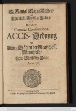 Sr. Königl. Maj. in Pohlen, und Churfürstl. Durchl. zu Sachsen, [et]c. [et]c. Revidirte General-Consumtions-Accis-Ordnung : Jn Denen Städten der Graffschafft Mannßfeld, Chur-Sächßischer Hoheit ; Anno 1716.