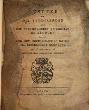 Gesetze für die Studirenden auf der Nürnbergischen Universität zu Altdorf, welche von dem hochlöblichen Rathe der Reichsstadt Nürnberg den 26. September 1798 oberherrlich bestättigt worden