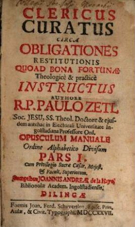 Clericus Curatus Circa Obligationes Restitutionis Quoad Bona Fortunæ : Theologice & practice Instructus ; Opusculum Manuale Ordine Alppabetico Divisum, Pars I.