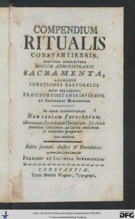 Compendium Ritualis Constantiensis : Breviter Complectens Modum Administrandi Sacramenta, Aliasque Functiones Pastorales Rite Peragendi, Praecipuevisitandi Infirmos, Et Assistendi Moribundis; In Usum Commodiorem Non tantum Parochorum, aliorumque Sacerdotum Curatorum, sed etiam juniorum Clericorum ad Curam animarum se volentium proeparare Collectum