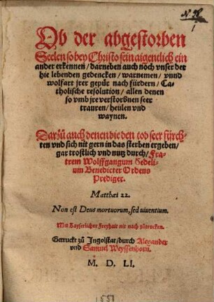 Ob der abgestorben Seelen so bey Christo sein aigentlich einander erkennen, darneben auch noch unser der hie lebenden gedencken, warnemen unnd wolfart irer gepür nach fürdern Catholische resolution allen denen, so umb ire verstorbnen seer trauren, heulen und waynen : Darzu auch denen die den tod seer fürchten und sich nit gern in das sterben ergeben gar trostlich und nutz