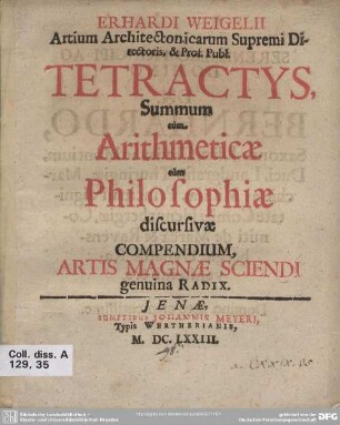 Erhardi Weigelii Artium Architectonicarum Supremi Directoris, & Prof. Publ. Tetractys, Summum tum Arithmeticae tum Philosophiae discursivae Compendium, Artis Magnae Sciendi genuina Radix