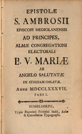 Epistolæ S. Ambrosii Episcopi Mediolanensis Ad Principes : Almæ Congregationi Electorali B.V. Mariæ Ab Angelo Salutatæ In Strenam Oblatæ. Anno MDCCLXXXVII., Pars I.