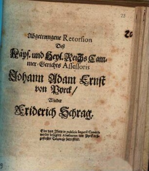 Abgetrungene Retorsion Deß Käys. und Heyl. Reichs Cammer-Gerichts Assessoris Johann Adam Ernst von Pyrck, Wieder Friderich Schrag : Eine von Ihme in publicis Imperii Comitiis wieder besagten Assessorem von Pyrck außgestoßne Calumnie betreffend
