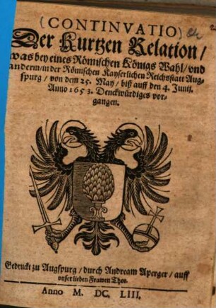 Continvatio Der kurtzen Relation, was bey eines Römischen Königs Wahl, vnd anderm, in der Römischen Kayserlichen Reichsstatt Augspurg, von dem 25. May, biß auff den 4. Junij, Anno 1653. Denckwürdiges vorgangen
