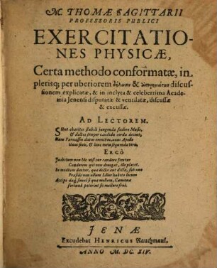 M. Thomae Sagittarii Professoris Publici Exercitationes Physicae : Certa methodo conformatae ... & in inclyta & celeberrima Academia Jenensi disputatae & ventilatae, discussae & excussae