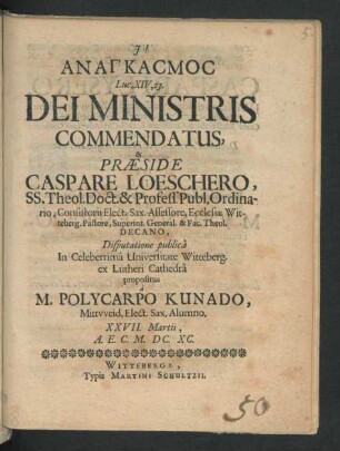 Anankasmos Luc.XIV, 23. Dei Ministris Commendatus, & Praeside Caspare Loeschero ... Disputatione publica In Celeberrima Universitate Witteberg. ex Lutheri Cathedra propositus a M. Polycarpo Kunado, Mittweid. Elect. Sax. Alumno. XXVII. Martii, A.E.C. M.DC.XC.