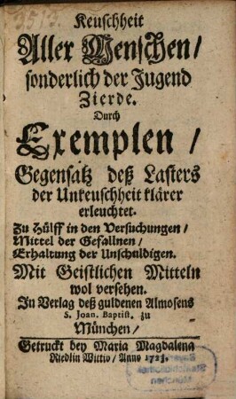 Keuschheit Aller Menschen, sonderlich der Jugend Zierde : Durch Exemplen, Gegensatz deß Lasters der Unkeuschheit klärer erleuchtet. Zu Hülff in den Versuchungen, Mittel der Gefallnen, Erhaltung der Unschuldigen. Mit Geistlichen Mitteln wol versehen