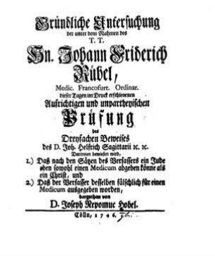 Gründliche Untersuchung der unter dem Nahmen des T. T. Hn. Johann Friderich Rübel ... in dieser Tagen im Druck erschienenen Aufrichtigen und unpartheyischen Prüfung des Dreyfachen Beweises des D. Joh. Helfrich Sagittarii ... / dargethan von Joseph Nepomuc Hobel