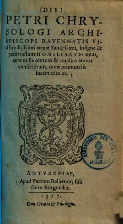 Divi Petri Chrysologi archiepiscopi Ravennatis Viri Eruditissimi atque Sanctissimi, insigne & peruetustum Homiliarvm opus : ante mille centum & amplius annos conscriptum