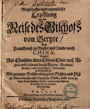 M. de Bourges wahrhaffte und eigendliche Erzehlung von der Reise des Bischofs von Beryte Auß Franckreich zu Wasser und Lande nach China : Nemlich Auß Marsilien übers Mittel-Meer nach Algier und so ferner durch Syrien, Arabien, Persien, und unterschiedne Indianische Landschafften, Mit genauer Beschreibung der Städte ... ; Mit zugefügten Kupfferstücken gezieret