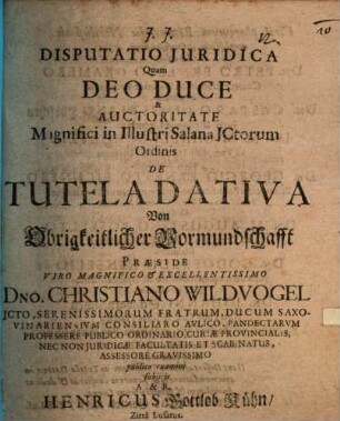 Disputatio Juridica Quam Deo Duce & Auctoritate Magnifici in Illustri Salana JCtorum Ordinis De Tutela Dativa : = Von Obrigkeitlicher Vormundschafft