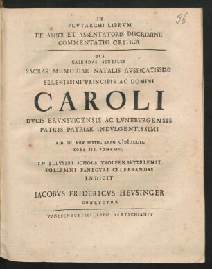 In Plvtarchi Librvm De Amici Et Assentatoris Discrimine Commentatio Critica : Qva Calendas Sextiles Sacras Memoriae Natalis Avspicatissimi ... Caroli Dvcis Brvsvicensis Ac Lvnebvrgensis Patris Patriae Indvlgentissimi ... Anno MDCCLI. ... in Illvstri Schola VVolfenbvttelensi ... Indicit Iacobvs Fridericvs Hevsinger Conrector