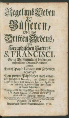 Regel und Leben Der Büsseren, Oder des Dritten Ordens, Des Seraphischen Vatters S. Francisci, So in Versammlung der dreyen wesentlichen Ordens-Gelübden lebend : Durch Papst Leonem den Zehenden bestättiget ; Von zweyen Päpstlichen nach einander gewesenen Nuntijs ... den 22. Aprilis im 1599. und den 12. Februarij im 1607. Jahr zu Lucern bestättiget