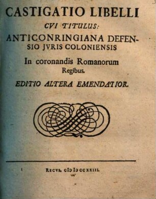Castigatio Libelli, Cvi Titulus: Anticonringiana Defensio Jvris Coloniensis In Coronandis Romanorum Regibus : [Helmestadii in Acad. Iulia, Anno MDCLXIV. Kal. Martii.]