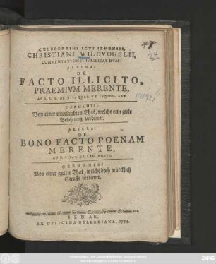 Celeberrimi Icti Ienensis, Christiani Wildvogelii, Commentationes Iuridicae Duae : Altera De Facto Illicito, Praemium Merente, Ad L. I. D. De His, Quae Ut Indign. Auf. Germanis: Von einer unerlaubten That, welche eine gute Belohnung verdienet ; Altera De Bono Facto Poenam Merente, Ad §. Fin. I. De Leg. Aquil. Germanis: Von einer guten That, welche doch würcklich Straffe verdienet