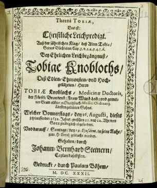 Threni Tobiae, Das ist: Christliche Leichpredigt. Auß der sähnlichen Klag/ deß Alten Tobiae/ Seines Büchleins/ Cap. 3. v. 1. 2. 3. 4. 5. 6. : Bey Ehrlichen Leichbegängnuß/ Tobiae Knoblochs/ Deß ... Tobiae Knoblochs ... zu Onoltzbach/ Medici Ordinarii, ältesten geliebten Sohns. Welcher Donnerstags/ den 16. Augusti ... 1632. Jahrs ... von Gott gnädiglich abgefordert. Und darauff/ Sontags/ den 19. Eiusdem, in seine Ruhe/ zum H. Creutz gebracht worden