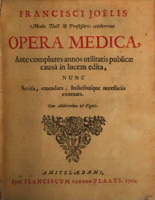 Francisci Joëlis Medic. Doct. & Professoris celeberrimi Opera Medica : Ante complures annos utilitas publicae causâ in lucem edita, Nunc Revisa, emendata, Indicibusque necessariis exornata. Cum Additionibus et Figuris