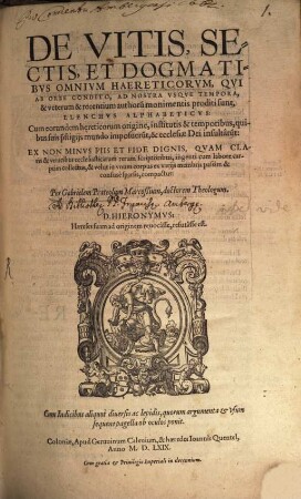 De Vitis, Sectis, Et Dogmatibvs Omnivm Haereticorvm, Qvi Ab Orbe Condito, Ad Nostra Vsque Tempora, & veterum & recentium authoru[m] monimentis proditi sunt, Elenchvs Alphabeticvs : Cum eorundem h[a]ereticorum origine, institutis & temporibus, quibus suis pr[ae]stigiis mundo imposueru[n]t, & ecclesiae Dei insultârũt ... ; Cum Indicibus aliquot diuersis ...