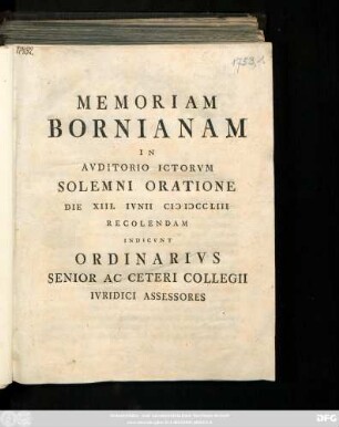 Memoriam Bornianam In Avditorio Ictorvm Solemni Oratione Die XIII. Ivnii MDCCLIII Recolendam Indicvnt Ordinarivs Senior Ac Ceteri Collegii Ivridici Assessores