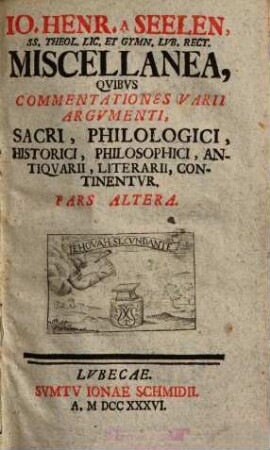 Io. Henr. A Seelen, SS. Theol. Lic. Et Gymn. Lvb. Rect. Miscellanea, Qvibvs Commentationes Varii Argvmenti, Sacri, Philologici, Historici, Philosophici, Antiqvarii, Literarii, Continentvr, 2