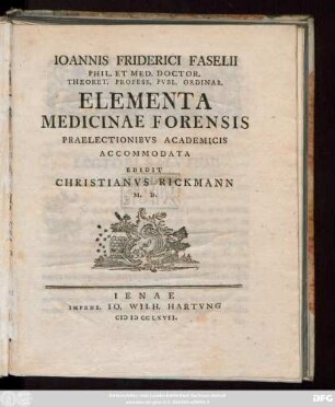 Ioannis Friderici Faselii Phil. Et Med. Doctor. Theoret. Profess. Pvbl. Ordinar. Elementa Medicinae Forensis : Praelectionibvs Academicis Accommodata Edidit Christianvs Rickmann M. D.