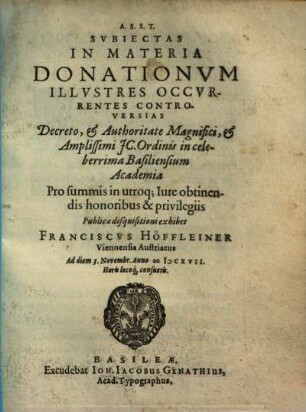 Svbiectas In Materia Donationvm Illvstres Occvrentes Controversias ... Pro summis in utroq[ue] Iure obtinendas honoribus & privilegiis Publicae disquisitioni exhibet Franciscvs Höffleiner Viennensis Austriacus ...