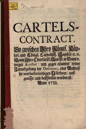 Cartels-Contract. So zwischen Ihro Römis. Käyserl. und Königl. Catholisch. Majestät [et]c. [et]c. Dann Ihro Churfürstl. Durchl. in Bayn [et]c. wegen Arrestier: und gegen einander wider Zuruckgebung der Deserteurs, oder Außreisser von beederseithigen Völckeren, auffgericht: und beschlossen worden ist, Anno 1731.