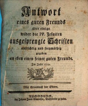 Antwort eines guten Freunds über einige wider die PP. Jesuiten ausgesprengte Schriften : aufrichtig und freymüthig gegeben an eben einen seiner guten Freunde. Im Jahr 1759.