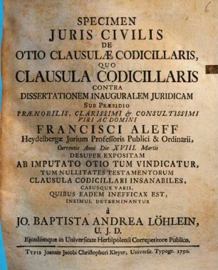 Specimen Iuris Civilis De Otio Clausulae Codicillaris : Quo Clausula Codicillaris Contra Dissertationem Inauguralem Iuridicam Sub Praesidio ... Francisci Aleff ... Desuper Expositam Ab Imputato Otio Tum Vindicatur ...