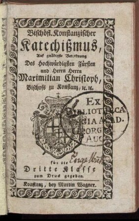 Bischöfl. Konstanzischer Katechißmus : Auf gnädigste Verordnung Des Hochwürdigsten Fürsten und Herrn Herrn Maximilian Christoph, Bischofs zu Konstanz, [et]c. [et]c. ; für die Dritte Klasse zum Druck gegeben
