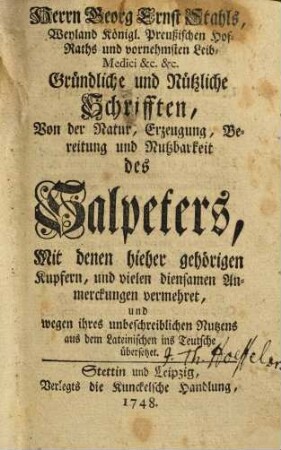 Herrn Georg Ernst Stahls, Weyland Königl. Preußischen Hof-Raths und vornehmsten Leib-Medici &c. &c. Gründliche und Nützliche Schrifften, Von der Natur, Erzeugung, Bereitung und Nutzbarkeit des Salpeters