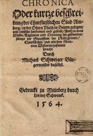 Chronica Oder kurtze Beschreibung der Churfürstlichen Stad Amberg, in der Obern Pfaltz in Beiern gelegen : wie dieselbe herkommen vnd gestalt, Auch in was Wesen, Regiment vnd Ordnung die geständen, sampt der Succession der Pfaltzgrauen Churfürsten vnd etlichen fürnemen Historien zusamen bracht