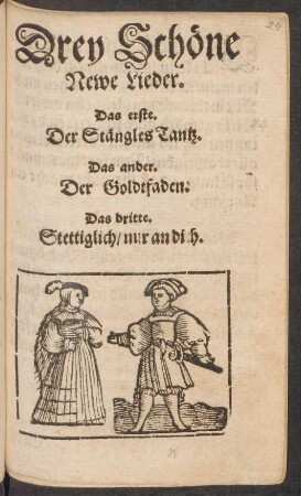 Drey Schöne || Newe Lieder.|| Das erste.|| Der Stängles Tantz.|| Das ander.|| Der Goldtfaden.|| Das dritte.|| Stettiglich/ nur an dich.||