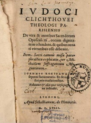 Ivdoci Clichthovei Theologi Parisiensis De vita & moribus Sacerdotum Opusculum, eorum dignitatem ostendens, & quibus ornati virtutibus esse debeant