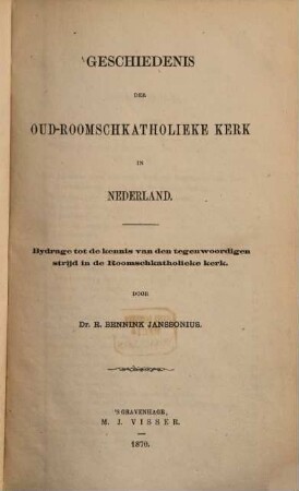 Geschiedenis der oud-roomschkatholieke Kerk in Nederland : Bydrage tot de kennis van den tegenwoordigen strijd in de Roomschkatholieke kerk. Door R. Bennink Janssonius