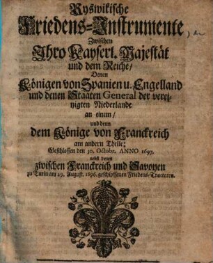 Ryswikische Friedens-Instrumente zwischen Ihro Kayserl. Majestät ..., denen Königen von Spanien und Engelland und denen Staaten ... der ... Niederlande an einem und ... dem König von Franckreich am ... andern Theile ... 1697