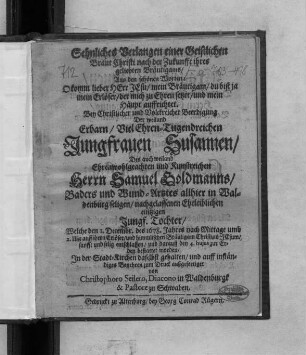 Sehnliches Verlangen einer Geistlichen Braut Christi nach der Zukunfft ihres geliebten Bräutigams/ Aus den schönen Worten: O komm lieber Herr Jesu/ mein Bräutigam/ du bist ja mein Erlöser/ der mich zu Ehren setzet/ und mein Haupt auffrichtet : Bey Christlicher und Volckreicher Beerdigung Der ... Jungfrauen Susannen/ Des ... Herrn Samuel Goldmanns/ Baders und Wund-Artztes allhier in Waldenburg seligen/ nachgelassenen Eheleiblichen eintzigen Jungf. Tochter/ Welche den 1. Decembr. des 1678. Jahres ... entschlaffen/ und darauff den 4. huius zur Erden bestattet worden