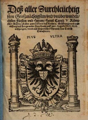 Deß aller Durchleuchtigsten Großmächtigsten und unüberwindtlichsten Fürsten und Herren, Herrn Caroli V. Römischen Keysers zu allen zeyten Merer deß Reichs etc. Eröffnung unnd außruffung deß Kriegs wider Franckreich : auff XXV. Augusti M.D.XLII. außgangen unnd auß Hispanischer Spraach inns Teutsch Transferiert