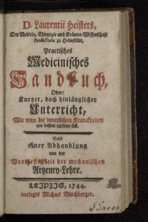 D. Laurentii Heisters Der Medicin, Chirurgie und Kräuter-Wissenschaft Professoris zu Helmstädt, Practisches Medicinisches Handbuch, Oder: Kurtzer, doch hinlänglicher Unterricht, Wie man die innerlichen Kranckheiten am besten curiren soll
