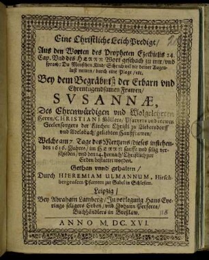 Eine Christliche LeichPredigt/ Aus den Worten des Propheten Ezechielis 24. Cap. Und des Herrn Wort geschach zu mir/ und sprach: Du Menschen Kind/ Sihe ich wil dir deiner Augenlust nemen/ durch eine Plage/ etc. : Bey dem Begräbniß der ... Frawen Susannae, Des Ehrenwürdigen ... Herrn/ Christiani Möllers/ Pfarrers und trewen Seelensorgers der Kirchen Christi zu Liebersdorff und Adelsbach/ geliebten Haußfrawen/ Welche am 7. Tage des Mertzens/ dieses instehenden 1616. Jahres ... verschieden/ und den 14. hernach/ Christlich zur Erden bestattet worden.