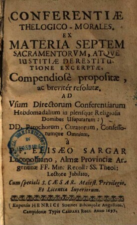 Conferentiae theologico-morales : ex materia septem sacramentorum, atque justitiae de restitutione excerptae, compendiose propositae ac breviter resolutae, ad usum directorum conferentiarum hebdomadalium in plerisque religiosi[bu]s domibus usupatarum ...